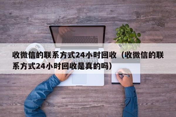 收微信的联系方式24小时回收（收微信的联系方式24小时回收是真的吗）