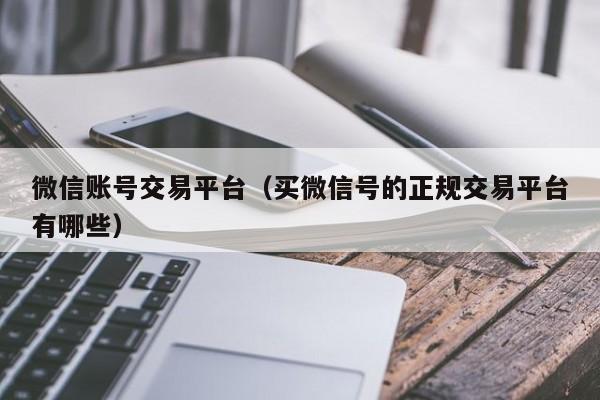 微信账号交易平台（买微信号的正规交易平台有哪些）