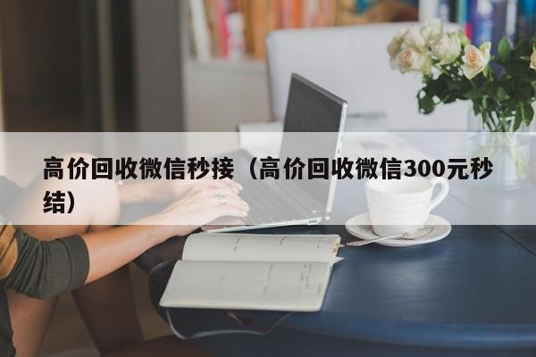 高价回收微信秒接（高价回收微信300元秒结）