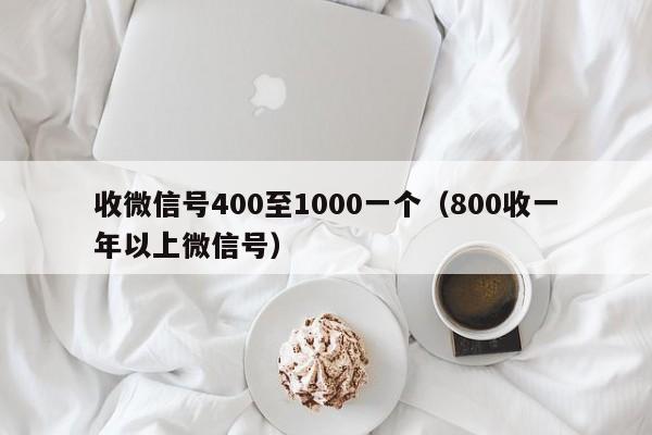 收微信号400至1000一个（800收一年以上微信号）