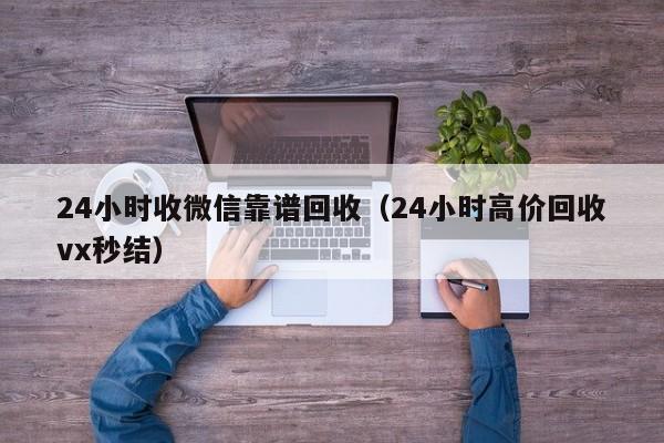 24小时收微信靠谱回收（24小时高价回收vx秒结）