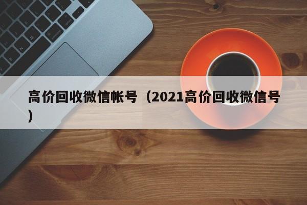 高价回收微信帐号（2021高价回收微信号）