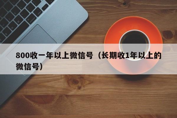 800收一年以上微信号（长期收1年以上的微信号）