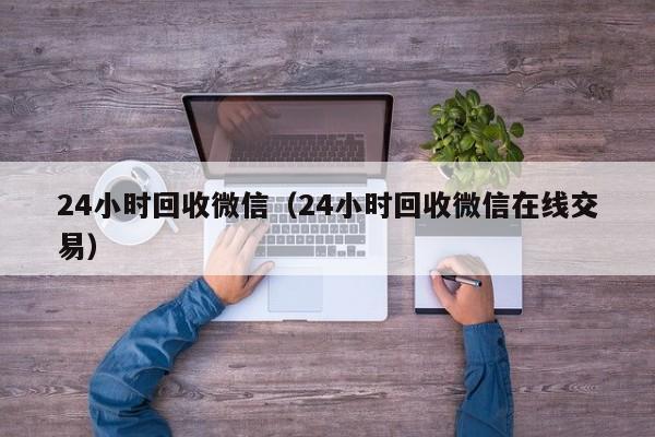 24小时回收微信（24小时回收微信在线交易）