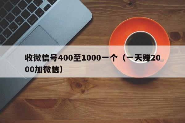 收微信号400至1000一个（一天赚2000加微信）