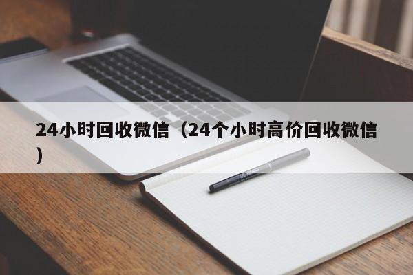 24小时回收微信（24个小时高价回收微信）