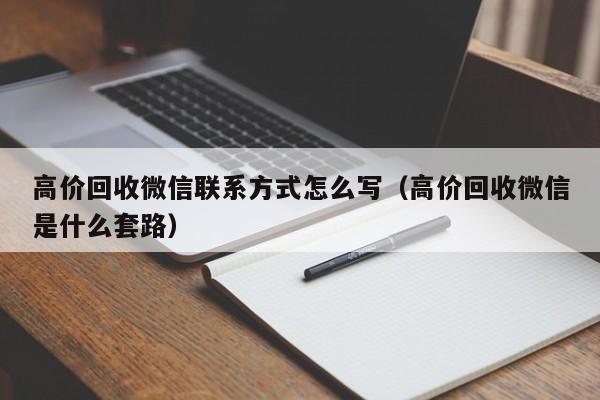 高价回收微信联系方式怎么写（高价回收微信是什么套路）