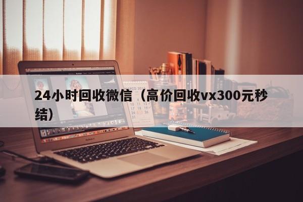 24小时回收微信（高价回收vx300元秒结）