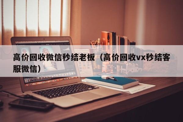 高价回收微信秒结老板（高价回收vx秒结客服微信）