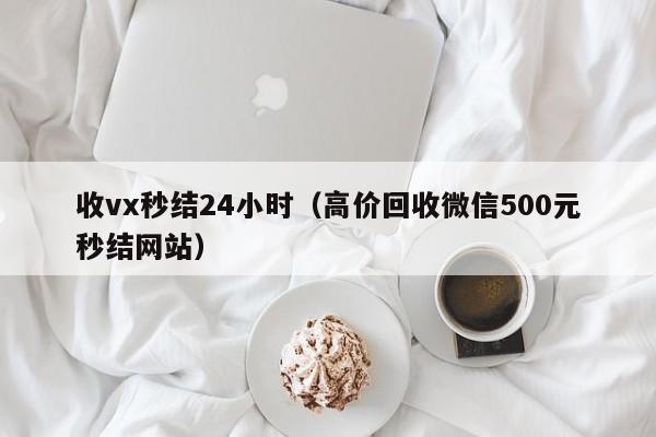 收vx秒结24小时（高价回收微信500元秒结网站）