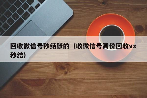 回收微信号秒结账的（收微信号高价回收vx秒结）