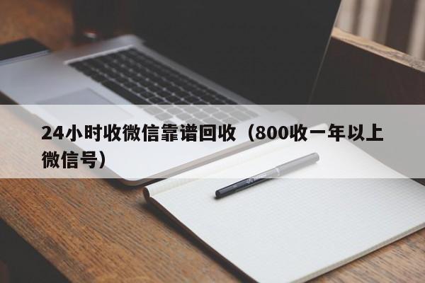 24小时收微信靠谱回收（800收一年以上微信号）