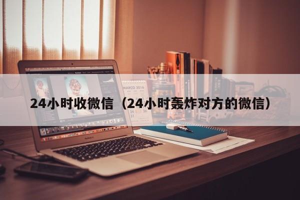 24小时收微信（24小时轰炸对方的微信）