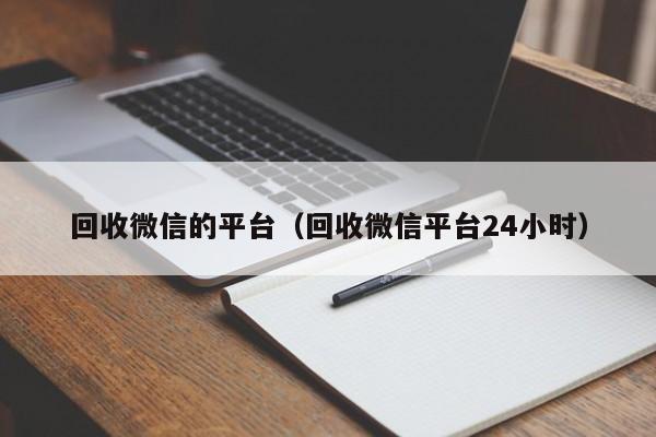 回收微信的平台（回收微信平台24小时）