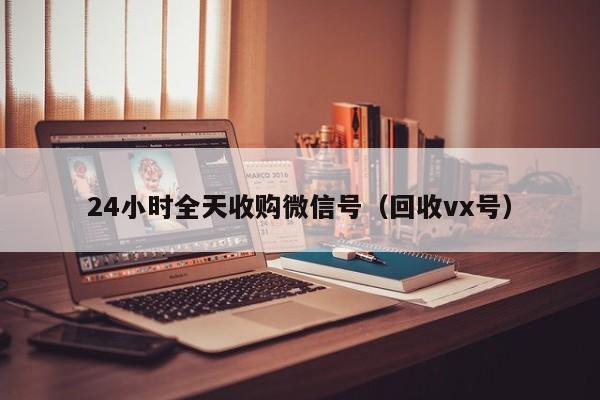 24小时全天收购微信号（回收vx号）