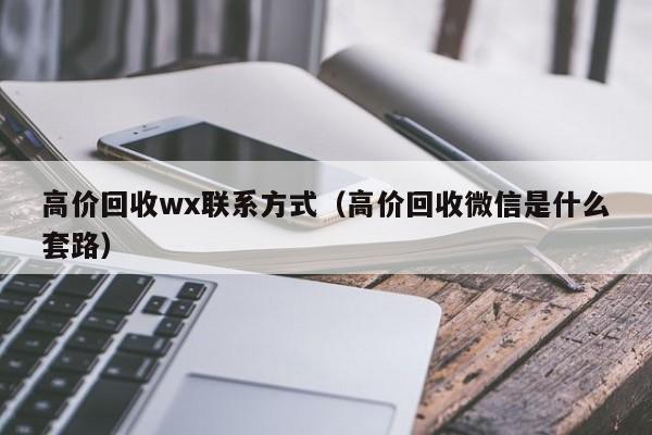 高价回收wx联系方式（高价回收微信是什么套路）