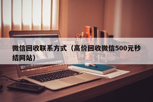 微信回收联系方式（高价回收微信500元秒结网站）