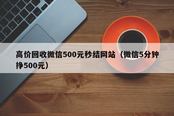 高价回收微信500元秒结网站（微信5分钟挣500元）