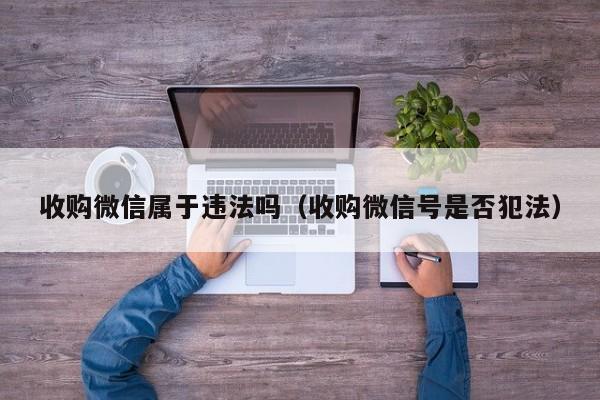 收购微信属于违法吗（收购微信号是否犯法）