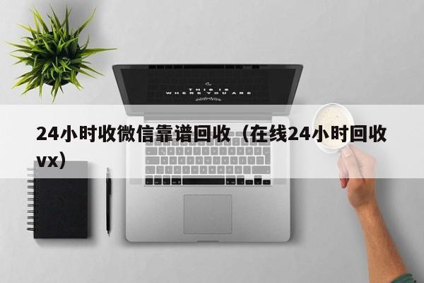 24小时收微信靠谱回收（在线24小时回收vx）